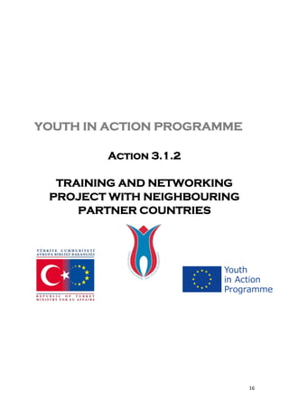 YOUTH IN ACTION PROGRAMME

        Action 3.1.2

  TRAINING AND NETWORKING
 PROJECT WITH NEIGHBOURING
     PARTNER COUNTRIES




                             16
 