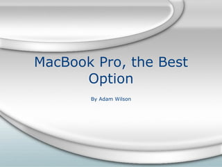 MacBook Pro, the Best Option By Adam Wilson 