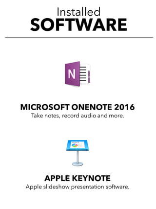 Installed
SOFTWARE
MICROSOFT ONENOTE 2016
Take notes, record audio and more.
APPLE KEYNOTE
Apple slideshow presentation software.
 
