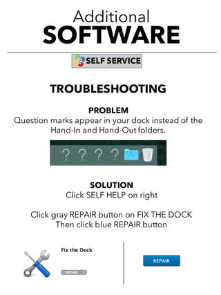 Additional
SOFTWARE
SELF SERVICE
TROUBLESHOOTING
PROBLEM
Question marks appear in your dock instead of the
Hand-In and Hand-Out folders.
SOLUTION
Click SELF HELP on right
Click gray REPAIR button on FIX THE DOCK
Then click blue REPAIR button
 