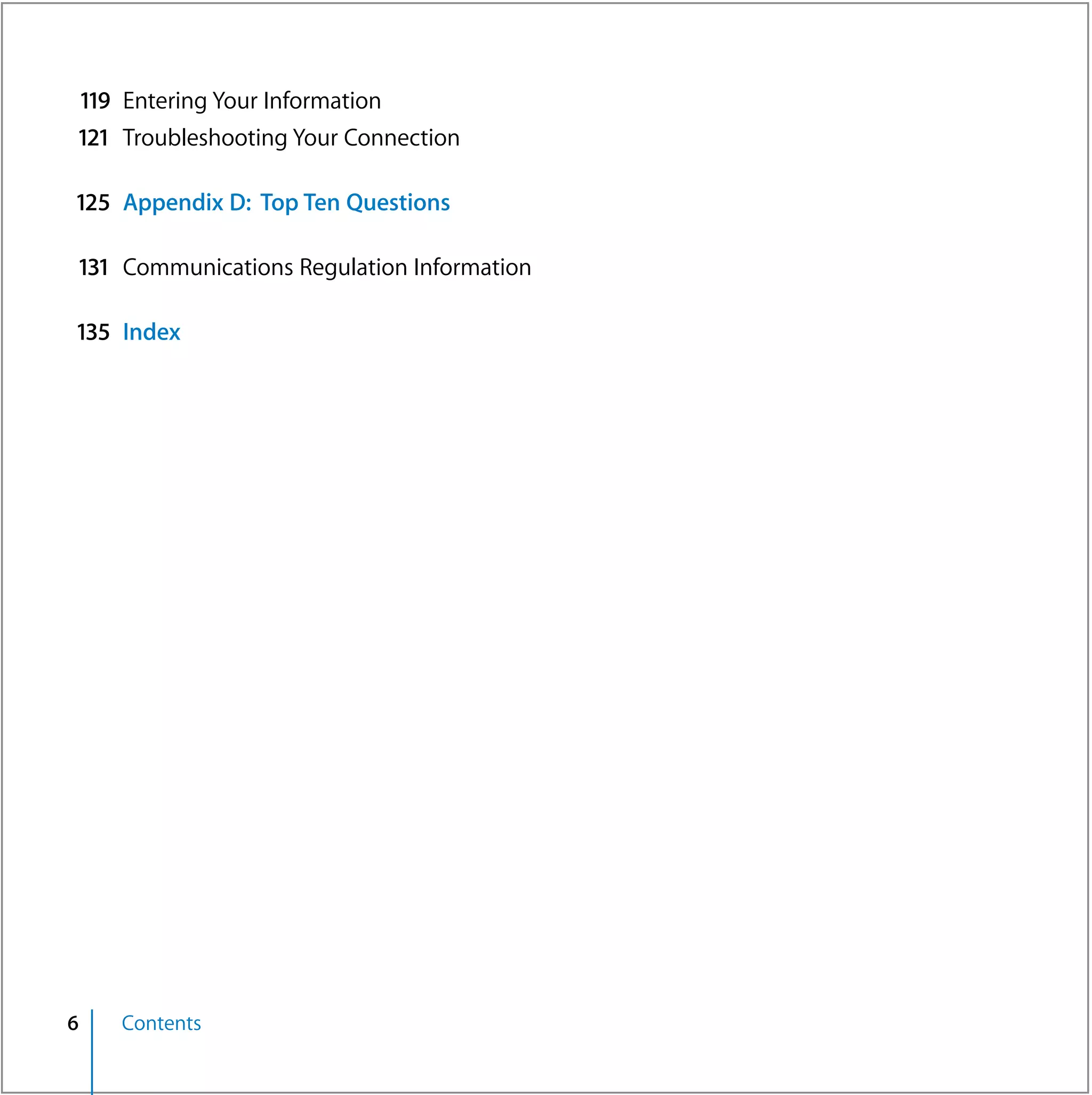 119 Entering Your Information
121 Troubleshooting Your Connection

125 Appendix D: Top Ten Questions

131 Communications Regulation Information

135 Index




6   Contents
 
