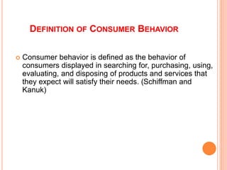 DEFINITION OF CONSUMER BEHAVIOR
 Consumer behavior is defined as the behavior of
consumers displayed in searching for, pu...