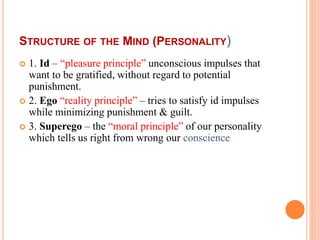 STRUCTURE OF THE MIND (PERSONALITY)
 1. Id – “pleasure principle” unconscious impulses that
want to be gratified, without...