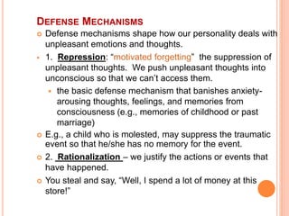 DEFENSE MECHANISMS
 Defense mechanisms shape how our personality deals with
unpleasant emotions and thoughts.
 1. Repres...