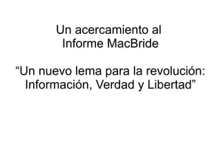 Un acercamiento al
Informe MacBride
“Un nuevo lema para la revolución:
Información, Verdad y Libertad”
 