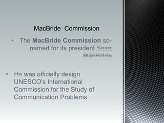 • The MacBride Commission so-
named for its president
was officially design
UNESCO's International
Commission for the Study of
Communication Problems
 