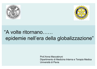 “A volte ritornano……
epidemie nell’era della globalizzazione”
Prof.Anna Maccabruni
Dipartimento di Medicina Interna e Terapia Medica
Università di Pavia
 