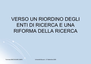 VERSO UN RIORDINO DEGLI
          ENTI DI RICERCA E UNA
         RIFORMA DELLA RICERCA




Tommaso MACCACARO (INAF)   Università Bocconi - 21 Settembre 2009
 