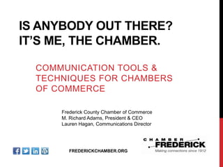 IS ANYBODY OUT THERE?
IT‟S ME, THE CHAMBER.
COMMUNICATION TOOLS &
TECHNIQUES FOR CHAMBERS
OF COMMERCE
Frederick County Chamber of Commerce
M. Richard Adams, President & CEO
Lauren Hagan, Communications Director
FREDERICKCHAMBER.ORG
 