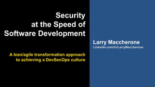 LinkedIn.com/in/LarryMaccherone
Security
at the Speed of
Software Development
A lean/agile transformation approach
to achieving a DevSecOps culture
Larry Maccherone
LinkedIn.com/in/LarryMaccherone
 