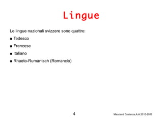 Lingue Le lingue nazionali svizzere sono quattro: ■   Tedesco  ■   Francese  ■   Italiano  ■   Rhaeto-Rumantsch (Romancio)  4   Maccianti Costanza,A.A.2010-2011 