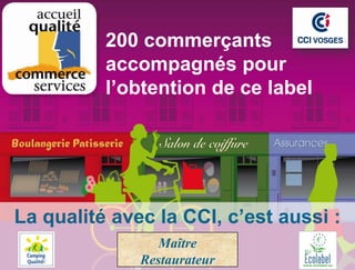 200 commerçants
          accompagnés pour
          l’obtention de ce label




La qualité avec la CCI, c’est aussi :
                 Maître
              Restaurateur
 