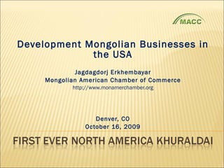 Development Mongolian Businesses in the USA Jagdagdorj Erkhembayar Mongolian American Chamber of Commerce http://www.monamerchamber.org Denver, CO October 16, 2009 
