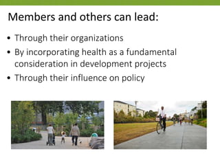 • Through their organizations
• By incorporating health as a fundamental
consideration in development projects
• Through their influence on policy
Members and others can lead:
 