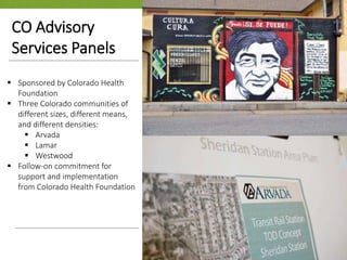  Sponsored by Colorado Health
Foundation
 Three Colorado communities of
different sizes, different means,
and different densities:
 Arvada
 Lamar
 Westwood
 Follow-on commitment for
support and implementation
from Colorado Health Foundation
CO Advisory
Services Panels
 