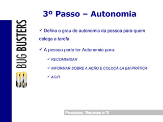 3º Passo – Autonomia Defina o grau de autonomia da pessoa para quem delega a tarefa. A pessoa pode ter Autonomia para: RECOMENDAR INFORMAR SOBRE A AÇÃO E COLOCÁ-LA EM PRÁTICA AGIR 