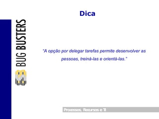 Dica “ A opção por delegar tarefas permite desenvolver as pessoas, treiná-las e orientá-las.” 