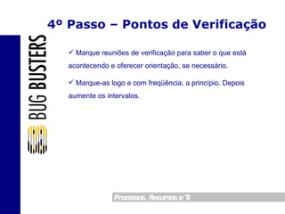 4º Passo – Pontos de Verificação Marque reuniões de verificação para saber o que está acontecendo e oferecer orientação, se necessário. Marque-as logo e com freqüência, a princípio. Depois aumente os intervalos. 