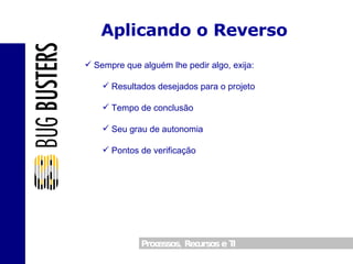Aplicando o Reverso Sempre que alguém lhe pedir algo, exija: Resultados desejados para o projeto Tempo de conclusão Seu grau de autonomia Pontos de verificação 