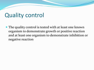 Quality control
 The quality control is tested with at least one known
organism to demonstrate growth or positive reaction
and at least one organism to demonstrate inhibition or
negative reaction
 