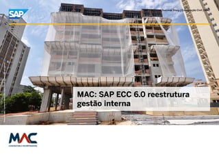 SAP Customer Success Story | Construção Civil | MAC
Picture Credit | Customer Name, City, State/Country. Used with permission.




                                                                             MAC: SAP ECC 6.0 reestrutura
                                                                             gestão interna
 