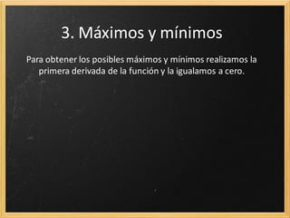 3. Máximos y mínimos
Para obtener los posibles máximos y mínimos realizamos la
primera derivada de la función y la igualamos a cero.

 