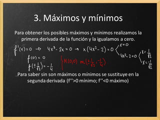 3. Máximos y mínimos
Para obtener los posibles máximos y mínimos realizamos la
primera derivada de la función y la igualamos a cero.

Para saber sin son máximos o mínimos se sustituye en la
segunda derivada (f’’>0 mínimo; f’’<0 máximo)

 