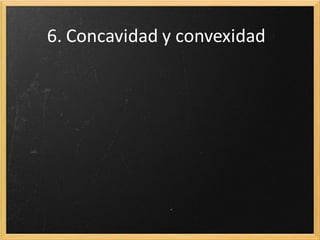 5. Puntos de inflexión
Para obtener los posibles puntos de inflexión realizamos la
segunda derivada de la función y la igualamos a cero.

Para saber sin son puntos que pasan de convexo a cóncavo o
de cóncavo a convexo se sustituye en la tercera derivada
(f’’’>0 CV-CX; f’’’<0 CX-CV)

 