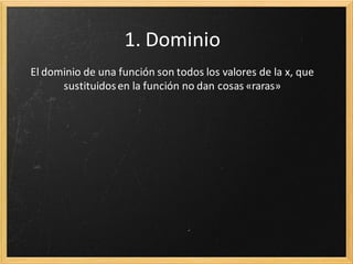 1. Dominio
El dominio de una función son todos los valores de la x, que
sustituidos en la función no dan cosas «raras»

 