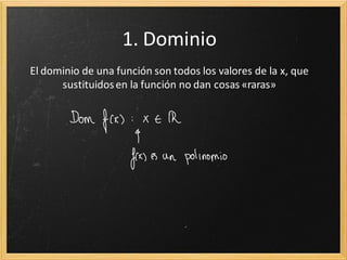 1. Dominio
El dominio de una función son todos los valores de la x, que
sustituidos en la función no dan cosas «raras»

 