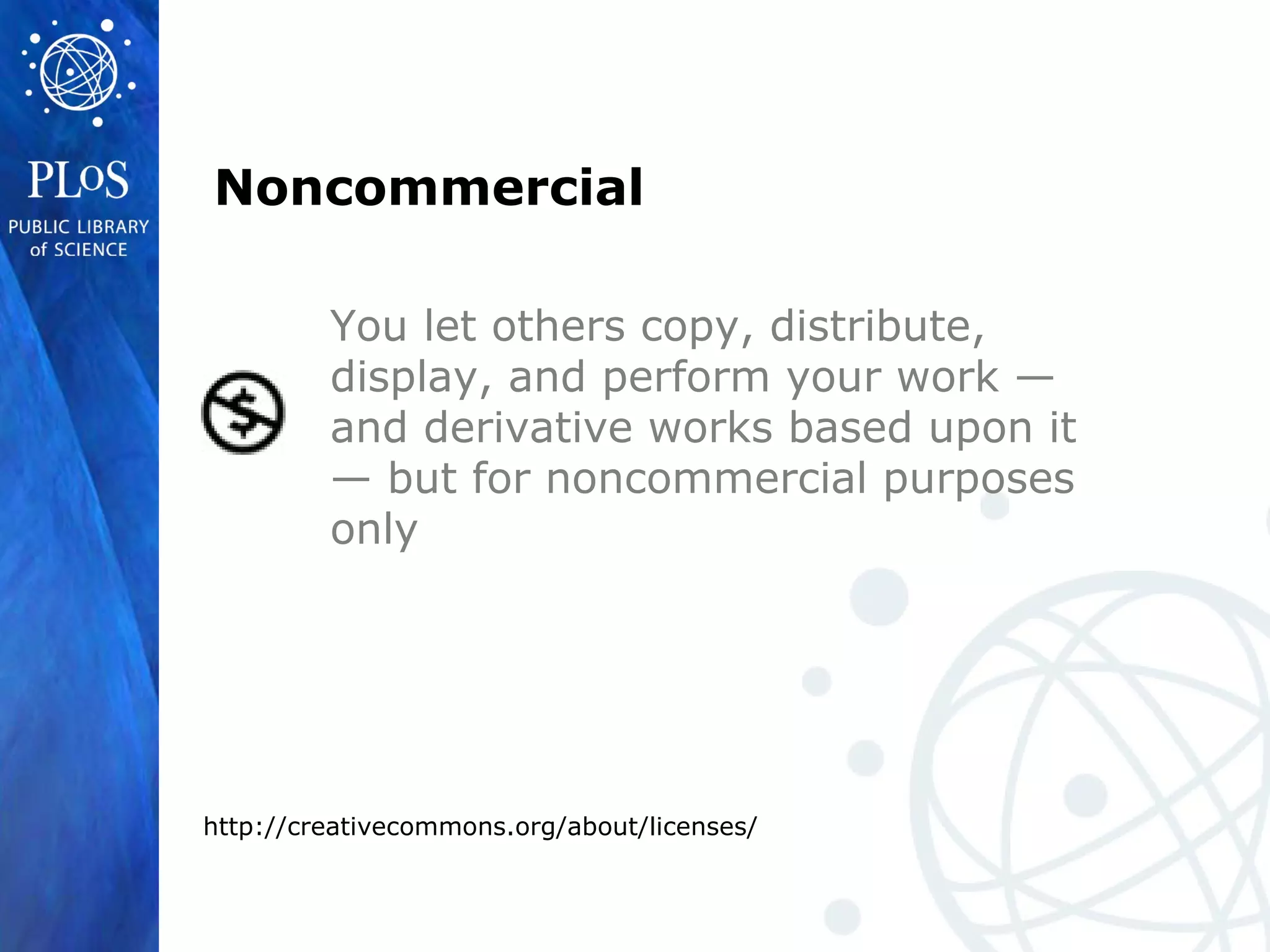 Noncommercial
You let others copy, distribute,
display, and perform your work —
and derivative works based upon it
— but for noncommercial purposes
only
http://creativecommons.org/about/licenses/
 