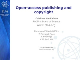 Open-access publishing and
copyright
Catriona MacCallum
Public Library of Science
www.plos.org
European Editorial Office
7 Portugal Place
Cambridge
CB5 8AF, UK
+44 (0)1223 463342
cmaccallum@plos.org
 