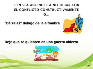 BIEN SEA APRENDER A NEGOCIAR CON EL CONFLICTO CONSTRUCTIVAMENTE O… “ Bárralas” debajo de la alfombra Deje que se quiebren en una guerra abierta Ba 