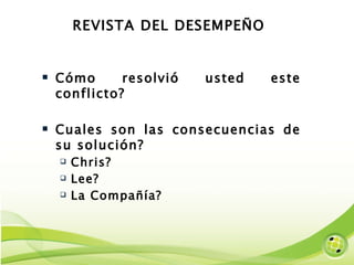 REVISTA DEL DESEMPEÑO Cómo resolvió usted este conflicto? Cuales son las consecuencias de su solución?  Chris? Lee? La Compañía? 