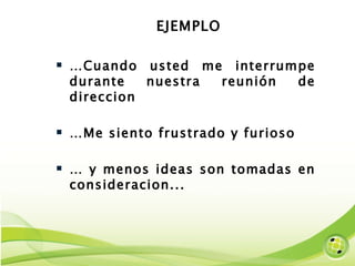 EJEMPLO … Cuando usted me interrumpe durante nuestra reunión de direccion … Me siento frustrado y furioso …  y menos ideas son tomadas en consideracion... 