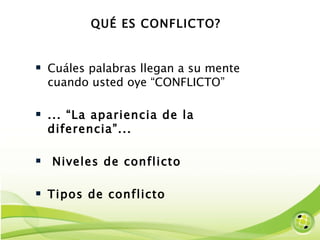 QUÉ ES CONFLICTO?  Cuáles palabras llegan a su mente cuando usted oye “CONFLICTO” ... “La apariencia de la diferencia”... Niveles de conflicto Tipos de conflicto 