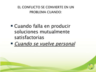 EL CONFLICTO SE CONVIERTE EN UN PROBLEMA CUANDO: Cuando falla en producir soluciones mutualmente satisfactorias Cuando se vuelve personal 
