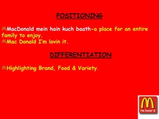 SegmentationDemographically :-                        1] young family (<30years)                        2]Urban upper & Middle class families.Geographically :-                        1]Mostly in urban towns and cities                         2]Now opening in 2 and 3 tiers cities                        3]Mostly situated in malls having independent franchisesPsychographic:-                         1]Place to chill out with friends and families                          2]Place for enjoyment of the kids 