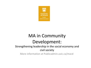 MA in Community Development: Strengthening leadership in the social economy and civil society More information at Publicadmin.uvic.ca/macd  