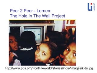 Peer 2 Peer - Lernen:  The Hole In The Wall Project http://www.pbs.org/frontlineworld/stories/india/images/kids.jpg 
