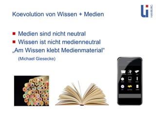 Koevolution von Wissen + Medien Medien sind nicht neutral Wissen ist nicht medienneutral „ Am Wissen klebt Medienmaterial“  (Michael Giesecke) 