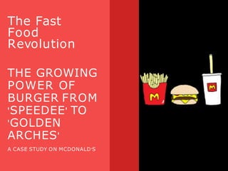 THE GROWING
POWER OF
BURGER FROM
'SPEEDEE' TO
'GOLDEN
ARCHES'
A CASE STUDY ON MCDONALD'S
The Fast
Food
Revolution
 
