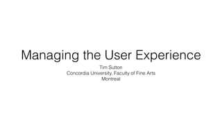 Managing the User Experience
Tim Sutton
Concordia University, Faculty of Fine Arts
Montreal
 