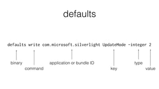 defaults
defaults write com.microsoft.silverlight UpdateMode -integer 2
binary
command
application or bundle ID
key
type
v...