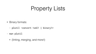 Property Lists
• Binary formats:
• plutil -convert <xml1 | binary1>
• man plutil
• (linting, merging, and more!)
 