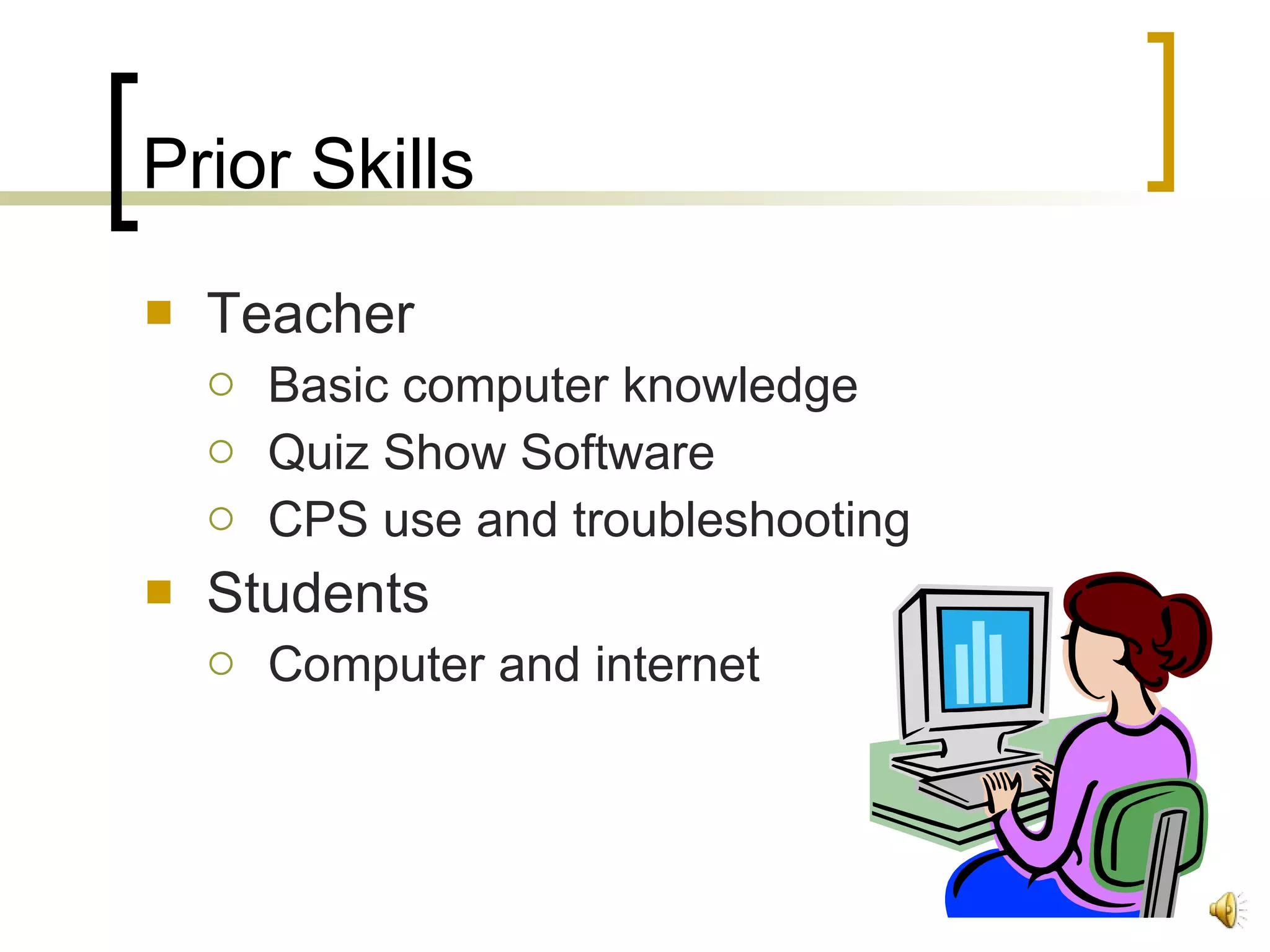 Prior Skills Teacher Basic computer knowledge Quiz Show Software CPS use and troubleshooting Students Computer and internet  