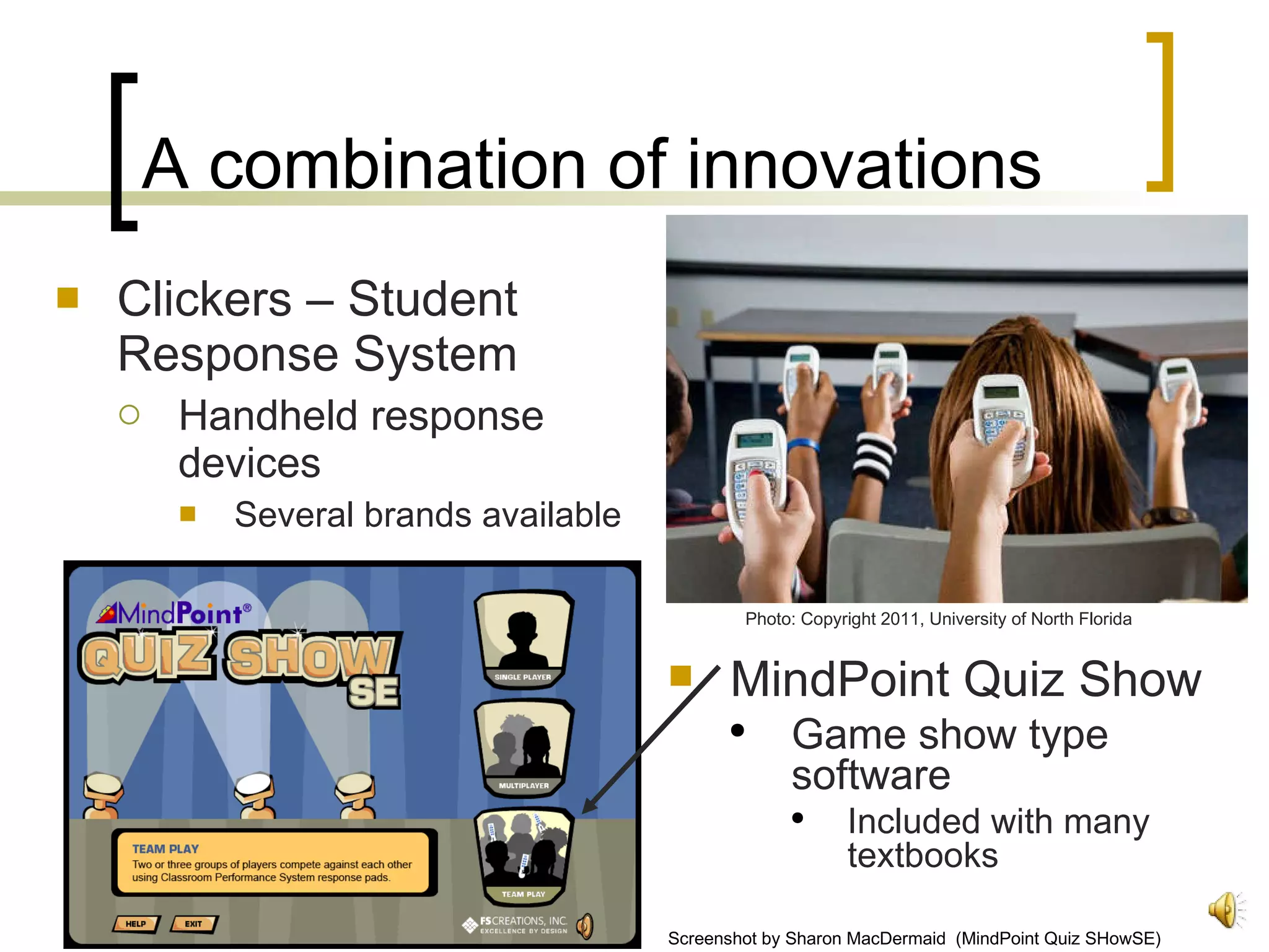 A combination of innovations Clickers – Student Response System Handheld response devices Several brands available  MindPoint Quiz Show Game show type software  Included with many textbooks Screenshot by Sharon MacDermaid  (MindPoint Quiz SHowSE) Photo: Copyright 2011, University of North Florida  