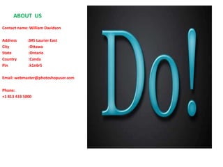 ABOUT US
Contact name: William Davidson

Address     :345 Laurier East
City         :Ottawa
State        :Ontario
Country      :Canda
Pin          :k1n6r5

Email: webmaster@photoshopuser.com

Phone:
+1 813 433 5000
 