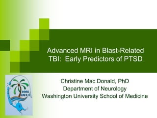 Advanced MRI in Blast-Related TBI:  Early Predictors of PTSD Christine Mac Donald, PhD Department of Neurology Washington University School of Medicine 