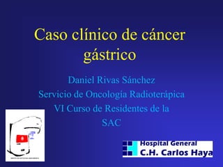 Caso clínico de cáncer
gástrico
Daniel Rivas Sánchez
Servicio de Oncología Radioterápica
VI Curso de Residentes de la
SAC

 